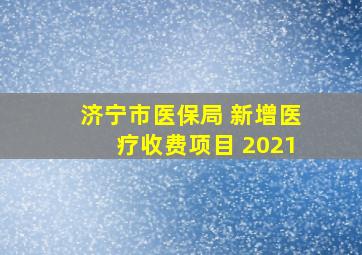 济宁市医保局 新增医疗收费项目 2021